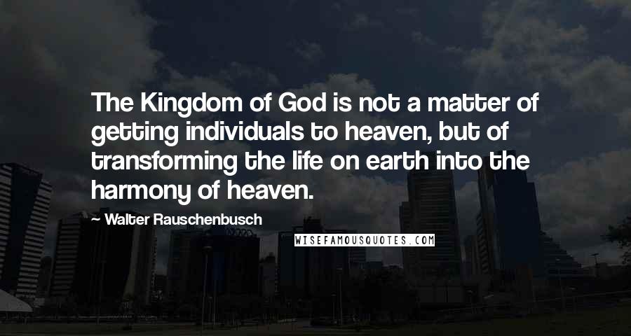 Walter Rauschenbusch Quotes: The Kingdom of God is not a matter of getting individuals to heaven, but of transforming the life on earth into the harmony of heaven.