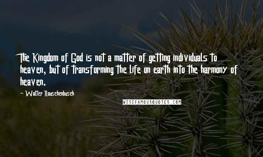 Walter Rauschenbusch Quotes: The Kingdom of God is not a matter of getting individuals to heaven, but of transforming the life on earth into the harmony of heaven.