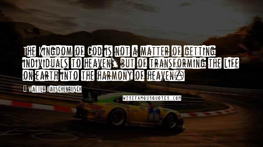 Walter Rauschenbusch Quotes: The Kingdom of God is not a matter of getting individuals to heaven, but of transforming the life on earth into the harmony of heaven.