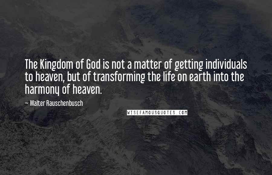 Walter Rauschenbusch Quotes: The Kingdom of God is not a matter of getting individuals to heaven, but of transforming the life on earth into the harmony of heaven.