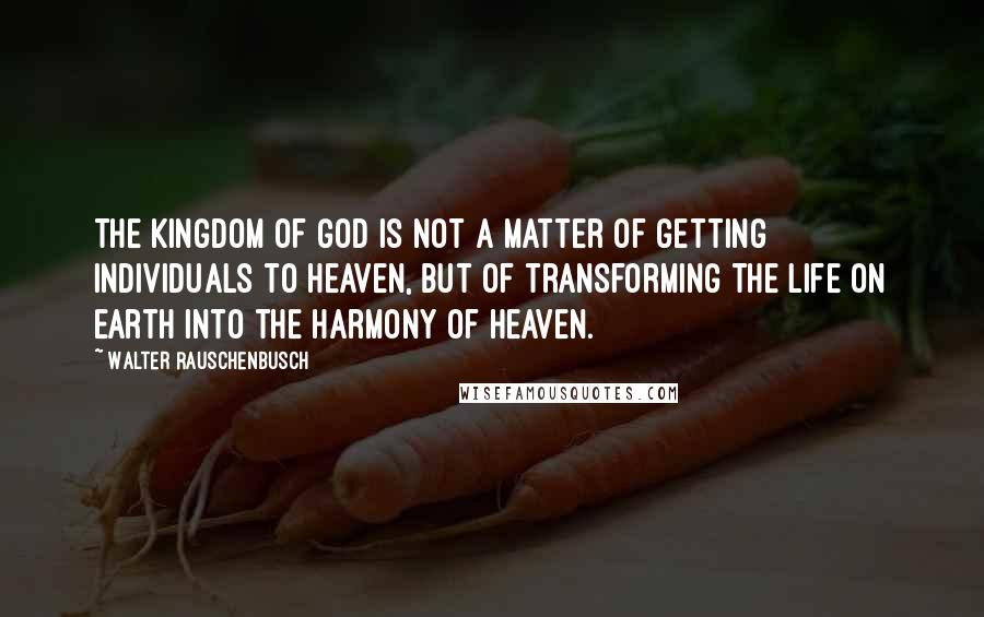 Walter Rauschenbusch Quotes: The Kingdom of God is not a matter of getting individuals to heaven, but of transforming the life on earth into the harmony of heaven.