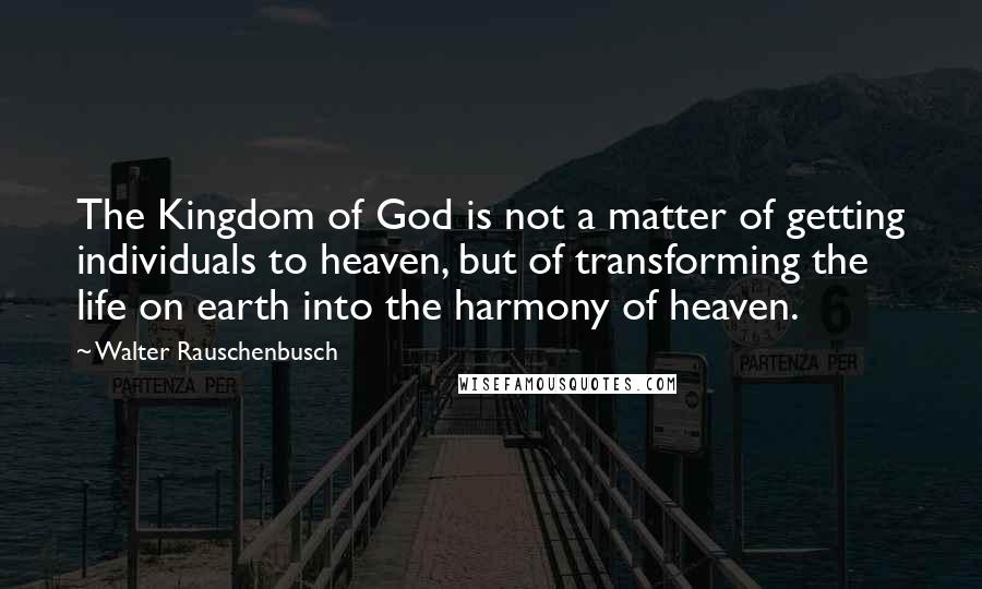 Walter Rauschenbusch Quotes: The Kingdom of God is not a matter of getting individuals to heaven, but of transforming the life on earth into the harmony of heaven.