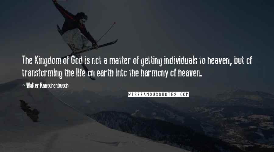 Walter Rauschenbusch Quotes: The Kingdom of God is not a matter of getting individuals to heaven, but of transforming the life on earth into the harmony of heaven.