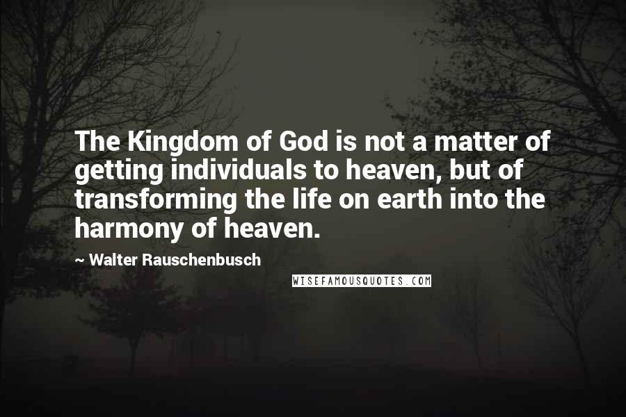 Walter Rauschenbusch Quotes: The Kingdom of God is not a matter of getting individuals to heaven, but of transforming the life on earth into the harmony of heaven.