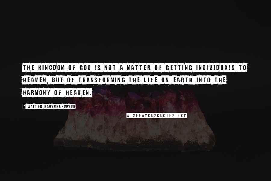 Walter Rauschenbusch Quotes: The Kingdom of God is not a matter of getting individuals to heaven, but of transforming the life on earth into the harmony of heaven.