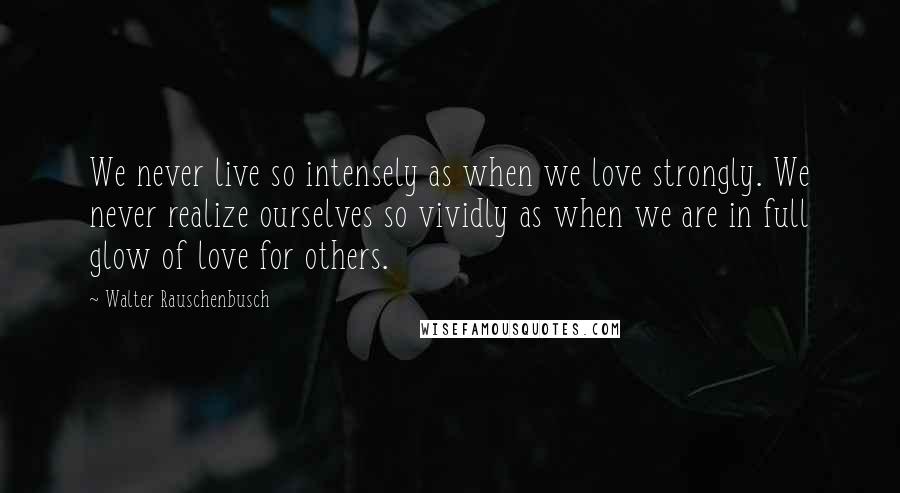 Walter Rauschenbusch Quotes: We never live so intensely as when we love strongly. We never realize ourselves so vividly as when we are in full glow of love for others.