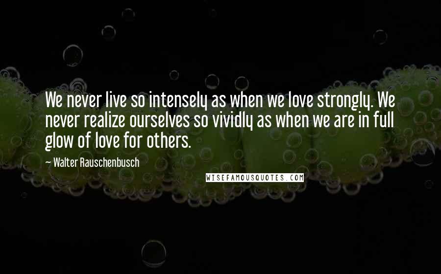 Walter Rauschenbusch Quotes: We never live so intensely as when we love strongly. We never realize ourselves so vividly as when we are in full glow of love for others.