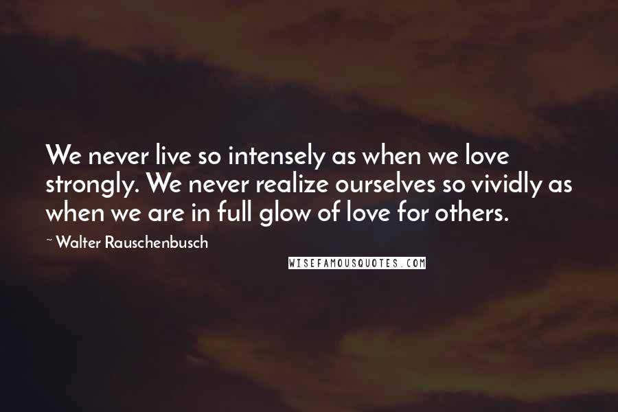 Walter Rauschenbusch Quotes: We never live so intensely as when we love strongly. We never realize ourselves so vividly as when we are in full glow of love for others.