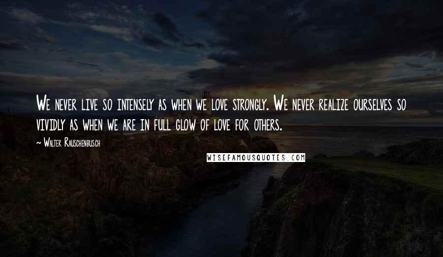 Walter Rauschenbusch Quotes: We never live so intensely as when we love strongly. We never realize ourselves so vividly as when we are in full glow of love for others.