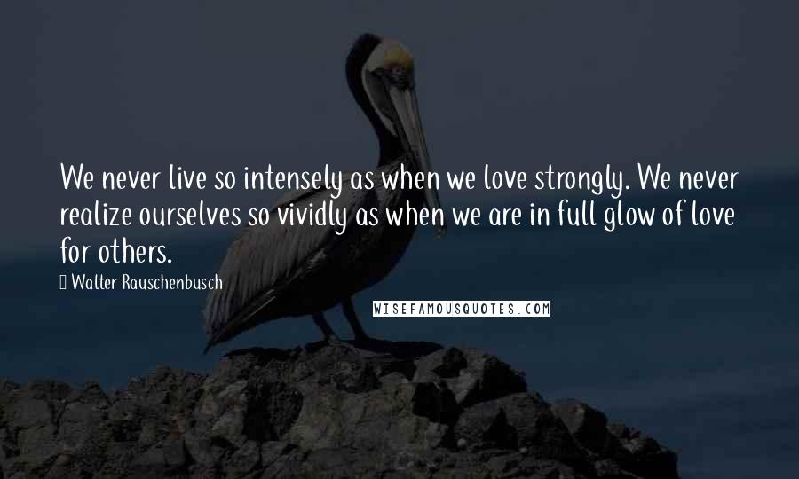 Walter Rauschenbusch Quotes: We never live so intensely as when we love strongly. We never realize ourselves so vividly as when we are in full glow of love for others.