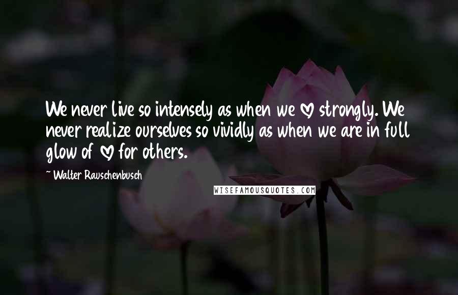 Walter Rauschenbusch Quotes: We never live so intensely as when we love strongly. We never realize ourselves so vividly as when we are in full glow of love for others.