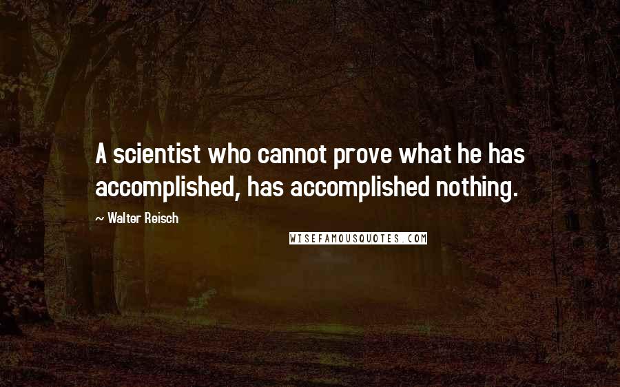 Walter Reisch Quotes: A scientist who cannot prove what he has accomplished, has accomplished nothing.