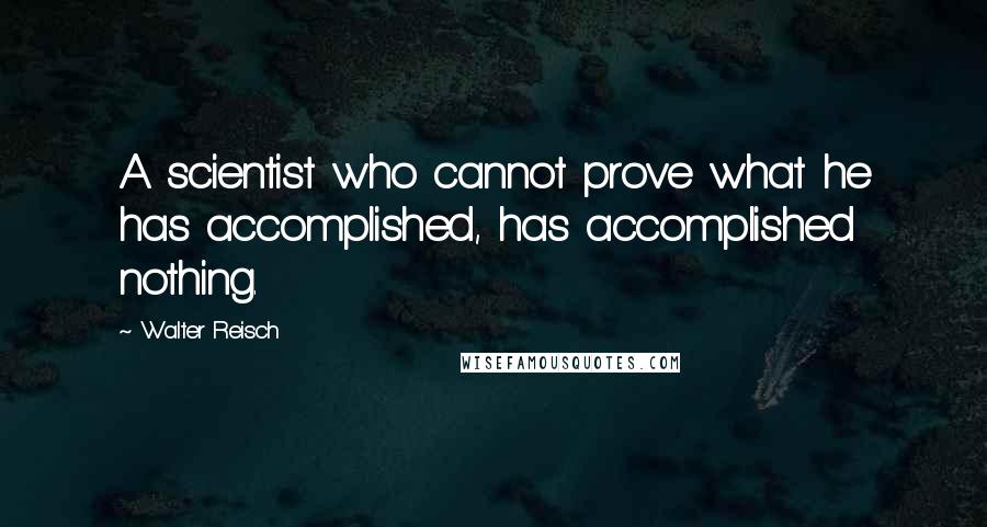 Walter Reisch Quotes: A scientist who cannot prove what he has accomplished, has accomplished nothing.