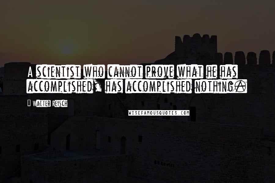 Walter Reisch Quotes: A scientist who cannot prove what he has accomplished, has accomplished nothing.