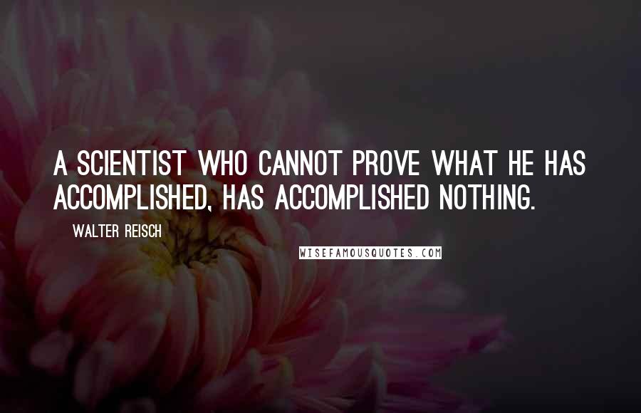 Walter Reisch Quotes: A scientist who cannot prove what he has accomplished, has accomplished nothing.