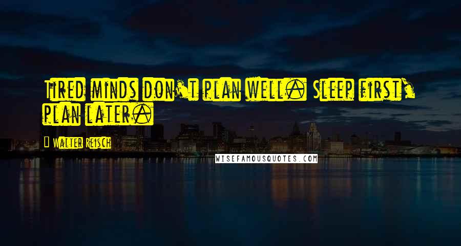 Walter Reisch Quotes: Tired minds don't plan well. Sleep first, plan later.