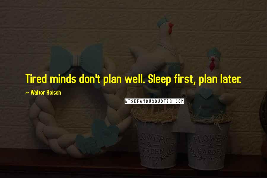 Walter Reisch Quotes: Tired minds don't plan well. Sleep first, plan later.