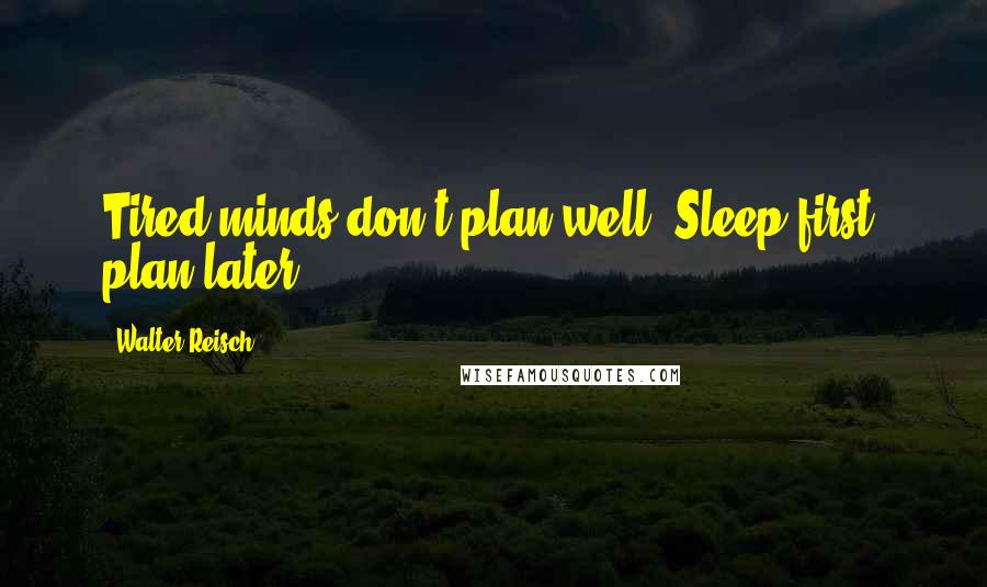 Walter Reisch Quotes: Tired minds don't plan well. Sleep first, plan later.