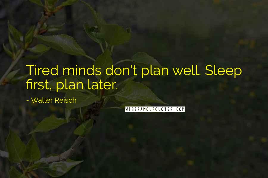 Walter Reisch Quotes: Tired minds don't plan well. Sleep first, plan later.