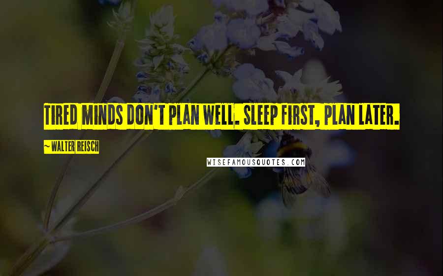 Walter Reisch Quotes: Tired minds don't plan well. Sleep first, plan later.