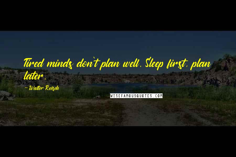 Walter Reisch Quotes: Tired minds don't plan well. Sleep first, plan later.