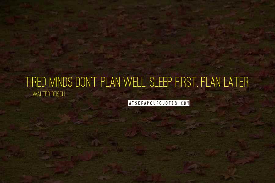 Walter Reisch Quotes: Tired minds don't plan well. Sleep first, plan later.