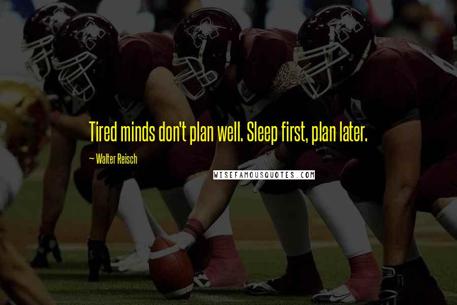 Walter Reisch Quotes: Tired minds don't plan well. Sleep first, plan later.