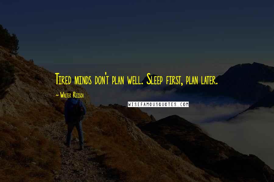 Walter Reisch Quotes: Tired minds don't plan well. Sleep first, plan later.