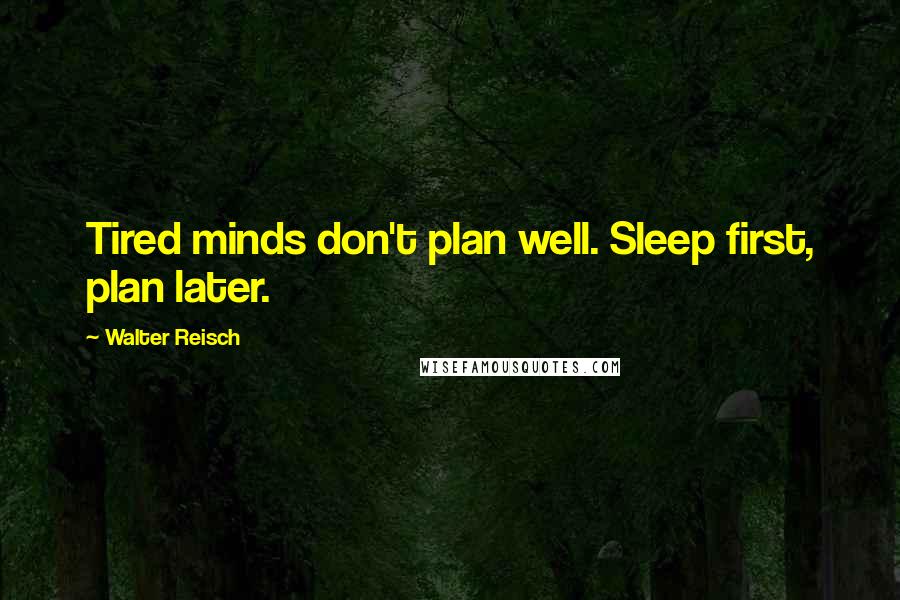 Walter Reisch Quotes: Tired minds don't plan well. Sleep first, plan later.