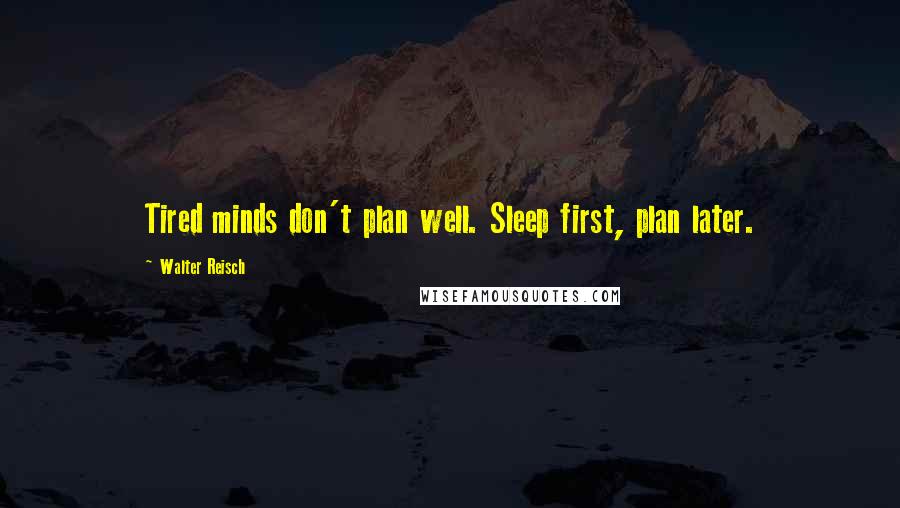 Walter Reisch Quotes: Tired minds don't plan well. Sleep first, plan later.