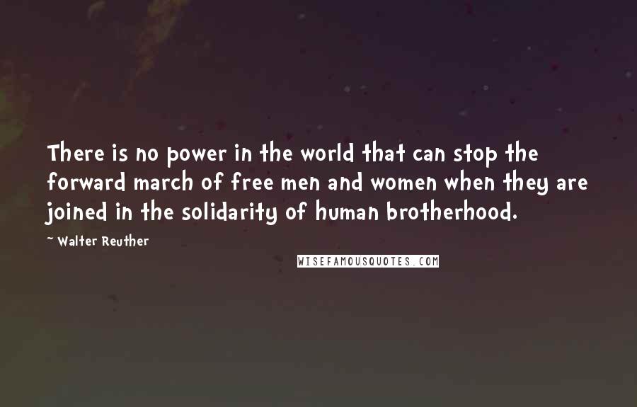 Walter Reuther Quotes: There is no power in the world that can stop the forward march of free men and women when they are joined in the solidarity of human brotherhood.