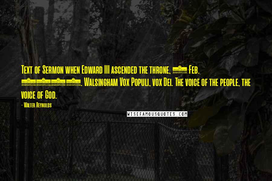 Walter Reynolds Quotes: Text of Sermon when Edward III ascended the throne, 1 Feb. 1327. Walsingham Vox Populi, vox Dei. The voice of the people, the voice of God.