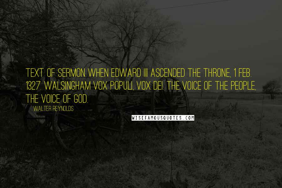 Walter Reynolds Quotes: Text of Sermon when Edward III ascended the throne, 1 Feb. 1327. Walsingham Vox Populi, vox Dei. The voice of the people, the voice of God.