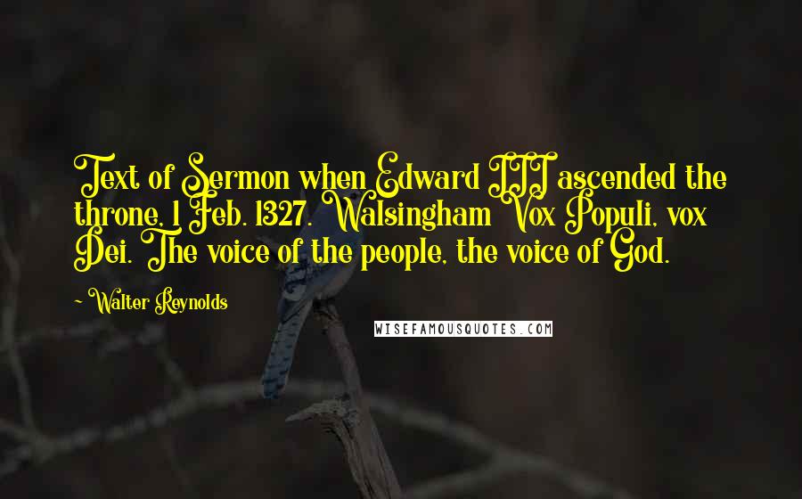 Walter Reynolds Quotes: Text of Sermon when Edward III ascended the throne, 1 Feb. 1327. Walsingham Vox Populi, vox Dei. The voice of the people, the voice of God.