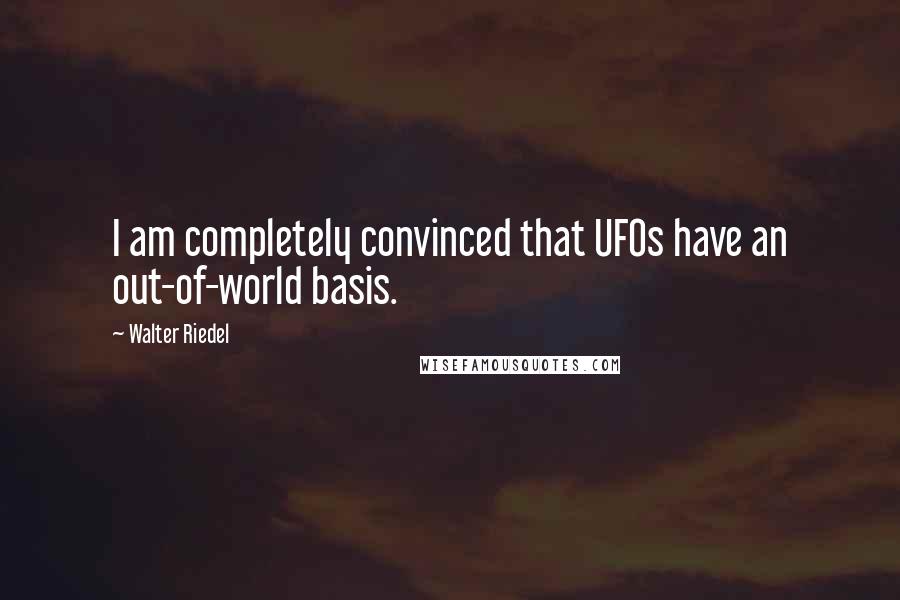 Walter Riedel Quotes: I am completely convinced that UFOs have an out-of-world basis.