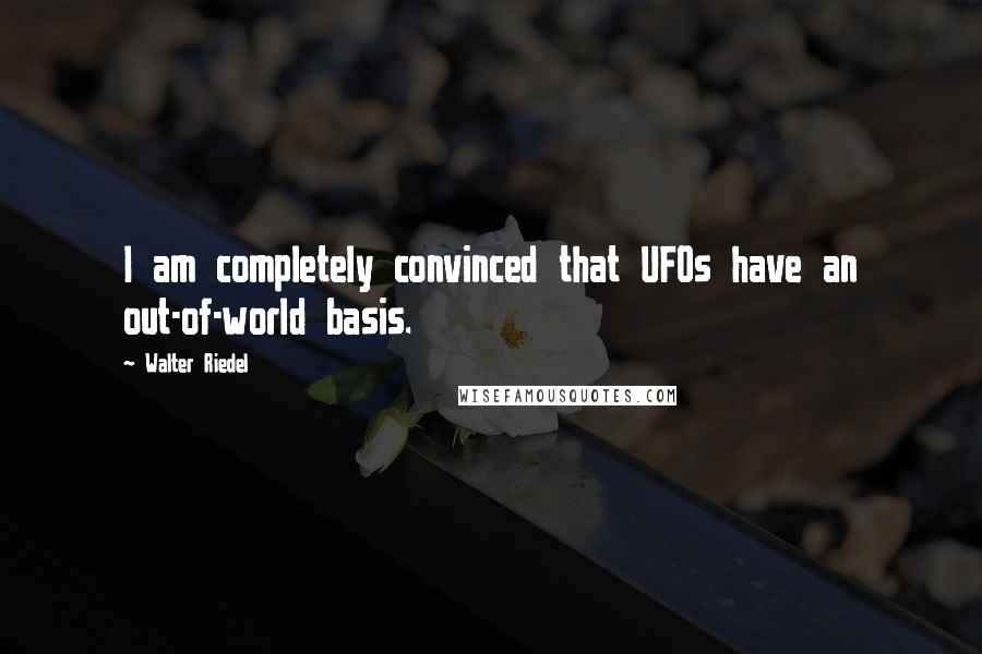 Walter Riedel Quotes: I am completely convinced that UFOs have an out-of-world basis.