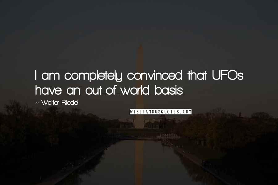 Walter Riedel Quotes: I am completely convinced that UFOs have an out-of-world basis.