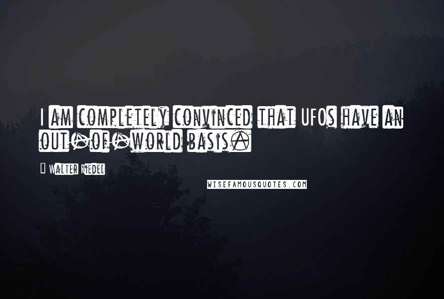 Walter Riedel Quotes: I am completely convinced that UFOs have an out-of-world basis.