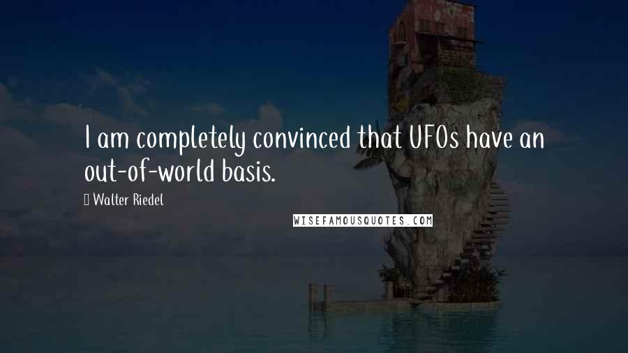 Walter Riedel Quotes: I am completely convinced that UFOs have an out-of-world basis.