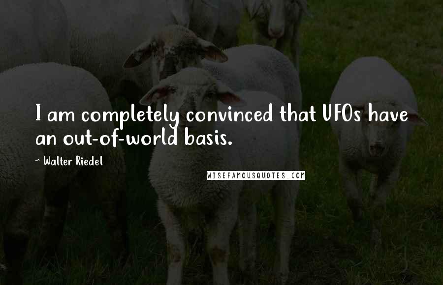 Walter Riedel Quotes: I am completely convinced that UFOs have an out-of-world basis.