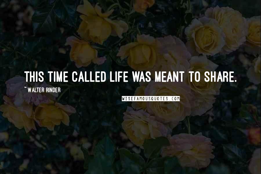 Walter Rinder Quotes: This time called life was meant to share.