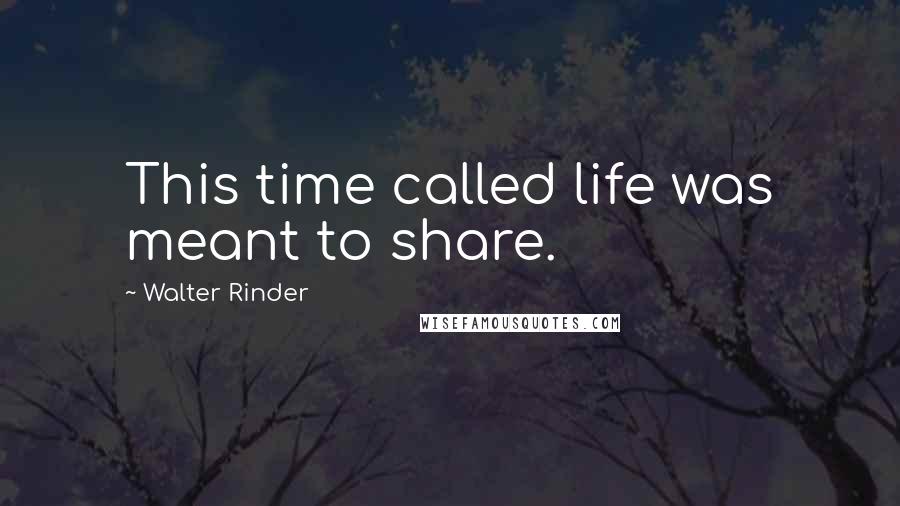 Walter Rinder Quotes: This time called life was meant to share.