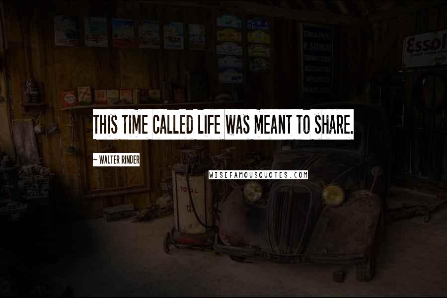 Walter Rinder Quotes: This time called life was meant to share.