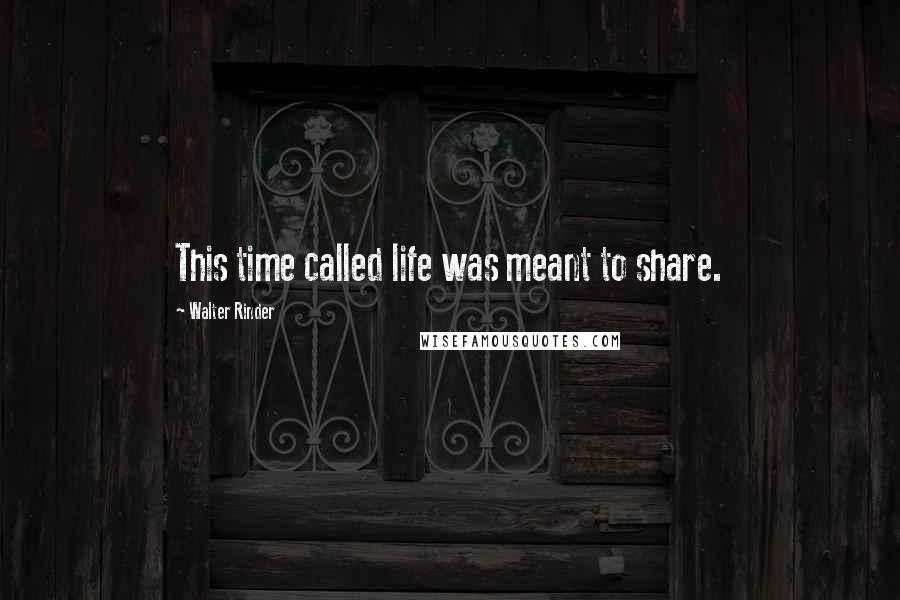 Walter Rinder Quotes: This time called life was meant to share.