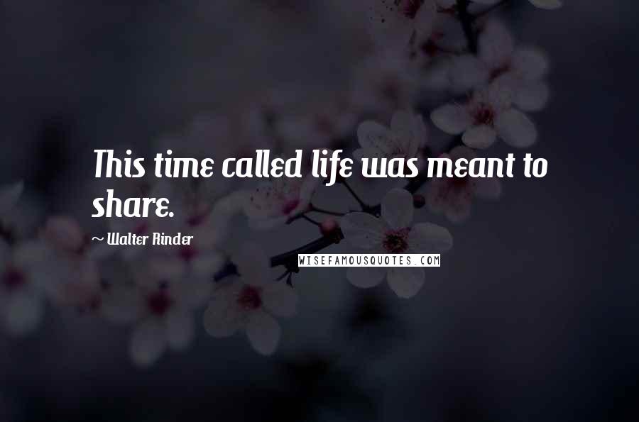 Walter Rinder Quotes: This time called life was meant to share.