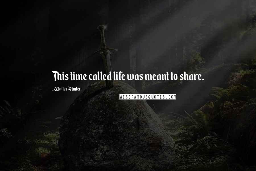 Walter Rinder Quotes: This time called life was meant to share.