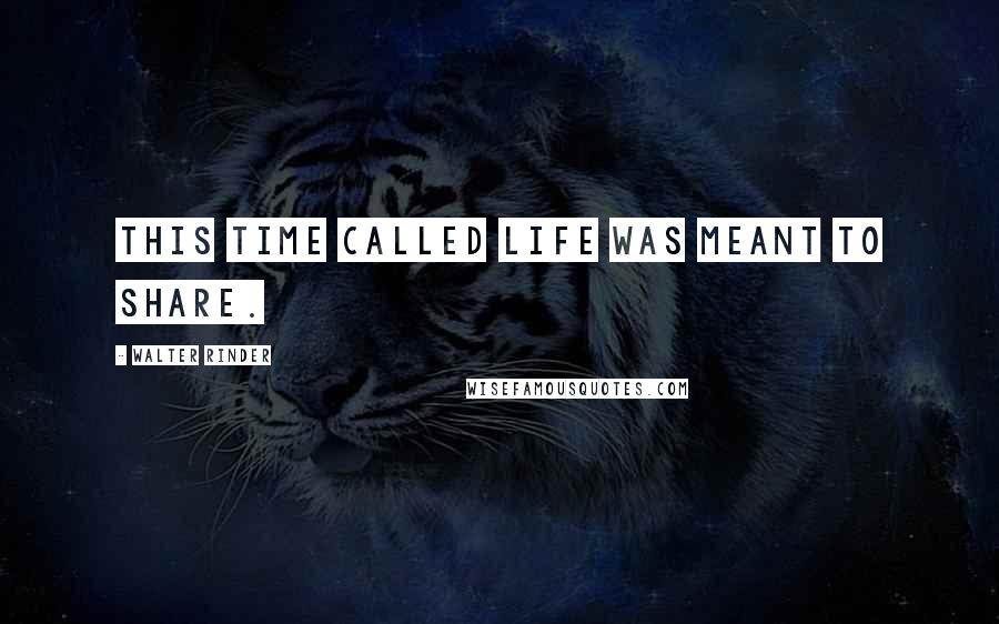 Walter Rinder Quotes: This time called life was meant to share.