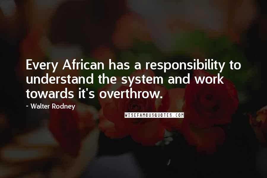 Walter Rodney Quotes: Every African has a responsibility to understand the system and work towards it's overthrow.