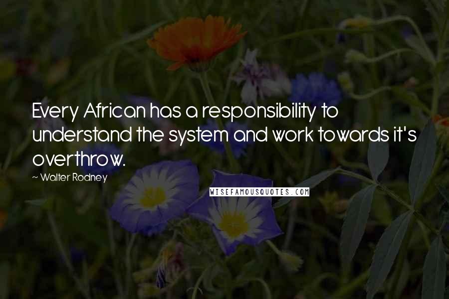 Walter Rodney Quotes: Every African has a responsibility to understand the system and work towards it's overthrow.