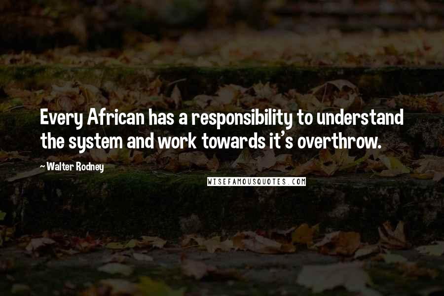 Walter Rodney Quotes: Every African has a responsibility to understand the system and work towards it's overthrow.